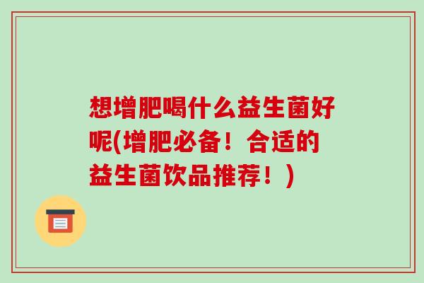 想增肥喝什么益生菌好呢(增肥必备！合适的益生菌饮品推荐！)