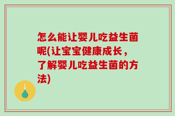 怎么能让婴儿吃益生菌呢(让宝宝健康成长，了解婴儿吃益生菌的方法)