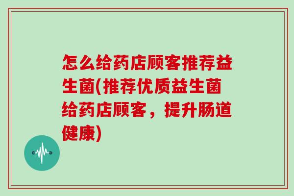 怎么给药店顾客推荐益生菌(推荐优质益生菌给药店顾客,提升肠道健康) 怎么给药店顾客推荐益生菌(推荐优质益生菌给药店顾客,提升肠道健康)