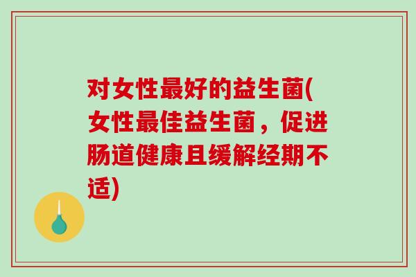 对女性好的益生菌(女性佳益生菌，促进肠道健康且缓解经期不适)