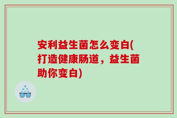 安利益生菌怎么变白(打造健康肠道，益生菌助你变白)