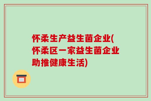 怀柔生产益生菌企业(怀柔区一家益生菌企业助推健康生活)