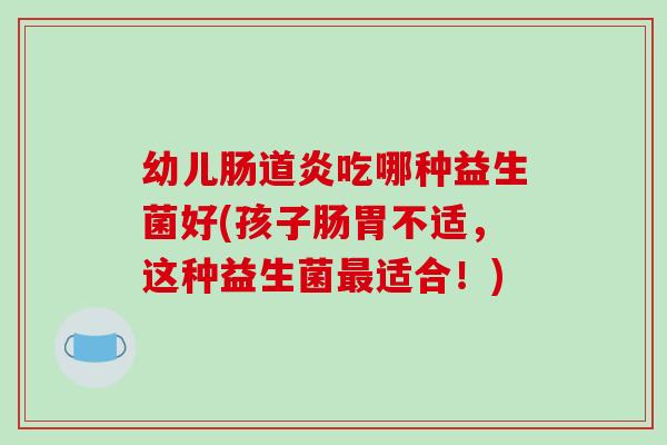 幼儿肠道炎吃哪种益生菌好(孩子肠胃不适，这种益生菌最适合！)