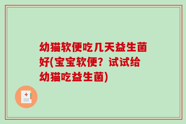幼猫软便吃几天益生菌好(宝宝软便？试试给幼猫吃益生菌)