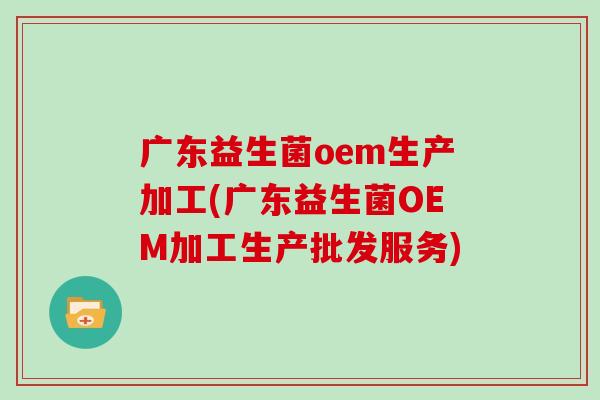 广东益生菌oem生产加工(广东益生菌OEM加工生产批发服务)
