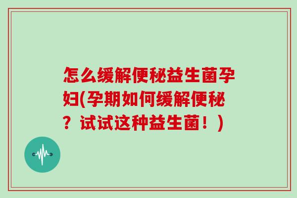 怎么缓解便秘益生菌孕妇(孕期如何缓解便秘？试试这种益生菌！)