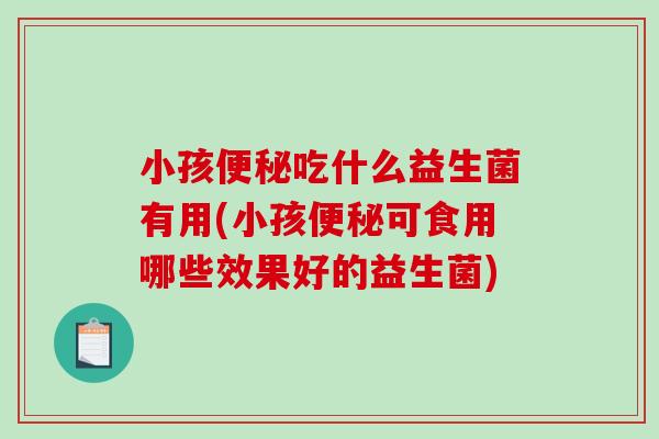 小孩便秘吃什么益生菌有用(小孩便秘可食用哪些效果好的益生菌)
