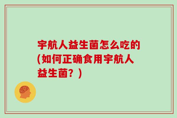 宇航人益生菌怎么吃的(如何正确食用宇航人益生菌？)