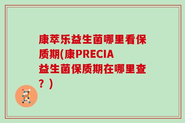 康萃乐益生菌哪里看保质期(康PRECIA益生菌保质期在哪里查?) 康萃乐益生菌哪里看保质期(康PRECIA益生菌保质期在哪里查?)