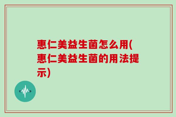 惠仁美益生菌怎么用(惠仁美益生菌的用法提示)