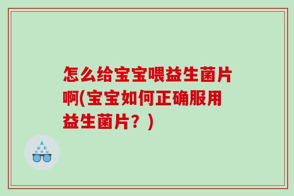 怎么给宝宝喂益生菌片啊(宝宝如何正确服用益生菌片？)