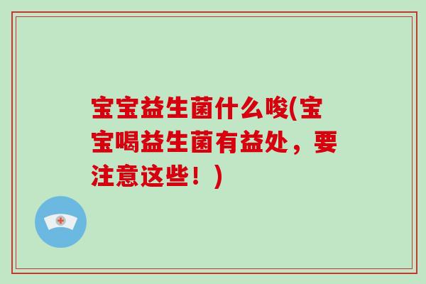 宝宝益生菌什么唆(宝宝喝益生菌有益处，要注意这些！)