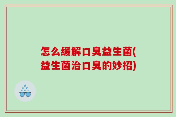 怎么缓解口臭益生菌(益生菌治口臭的妙招)
