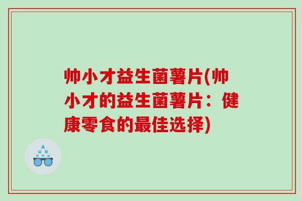帅小才益生菌薯片(帅小才的益生菌薯片:健康零食的佳选择) 帅小才益生菌薯片(帅小才的益生菌薯片:健康零食的佳选择)