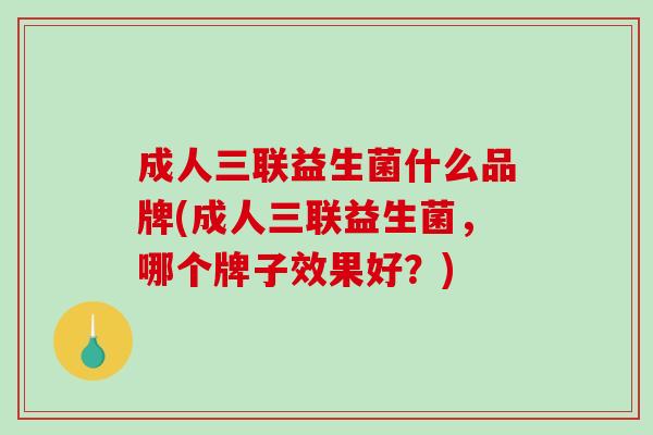 成人三联益生菌什么品牌(成人三联益生菌，哪个牌子效果好？)