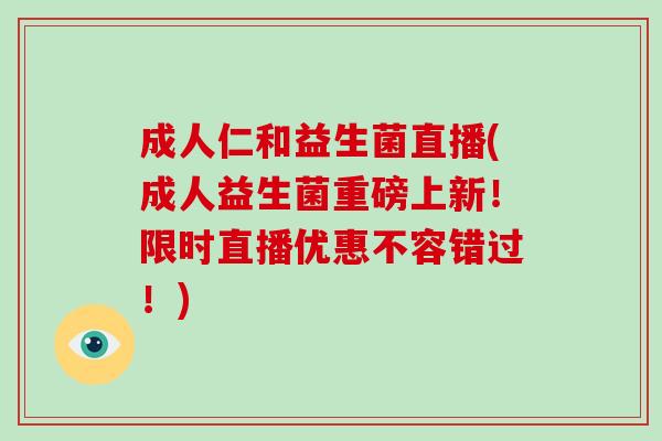 成人仁和益生菌直播(成人益生菌重磅上新！限时直播优惠不容错过！)