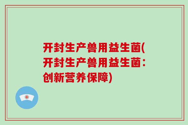 开封生产兽用益生菌(开封生产兽用益生菌：创新营养保障)