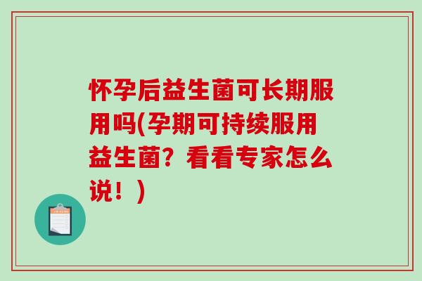 怀孕后益生菌可长期服用吗(孕期可持续服用益生菌？看看专家怎么说！)