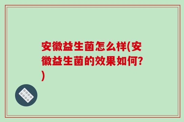 安徽益生菌怎么样(安徽益生菌的效果如何？)