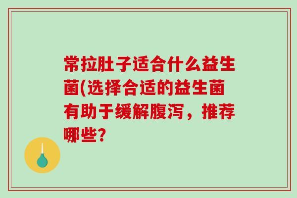 常拉肚子适合什么益生菌(选择合适的益生菌有助于缓解腹泻，推荐哪些？