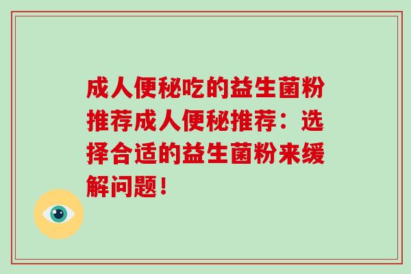 成人便秘吃的益生菌粉推荐成人便秘推荐：选择合适的益生菌粉来缓解问题！