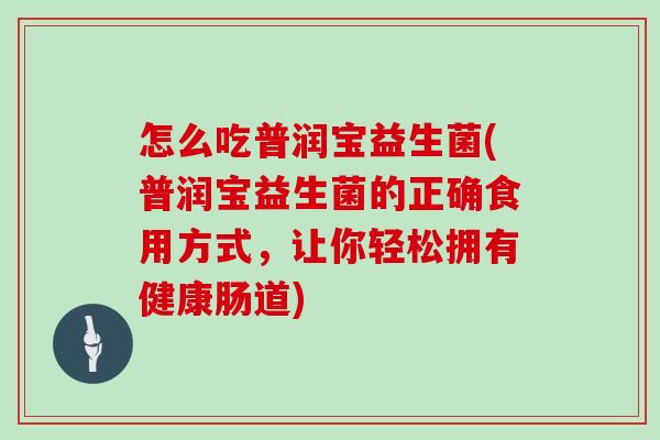 怎么吃普润宝益生菌(普润宝益生菌的正确食用方式，让你轻松拥有健康肠道)