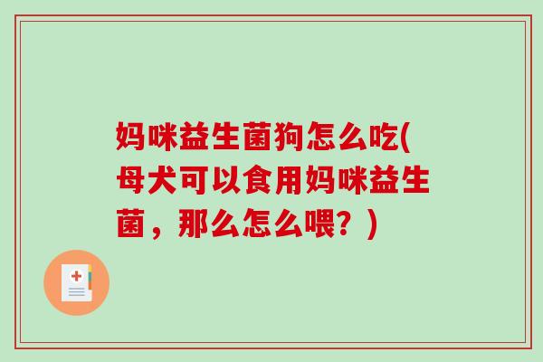 妈咪益生菌狗怎么吃(母犬可以食用妈咪益生菌，那么怎么喂？)
