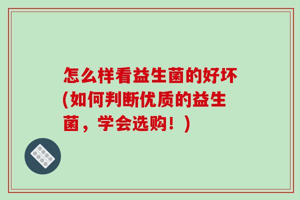 怎么样看益生菌的好坏(如何判断优质的益生菌，学会选购！)