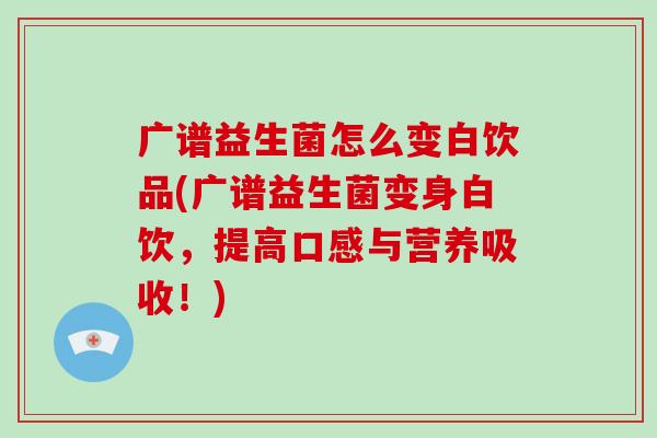 广谱益生菌怎么变白饮品(广谱益生菌变身白饮，提高口感与营养吸收！)