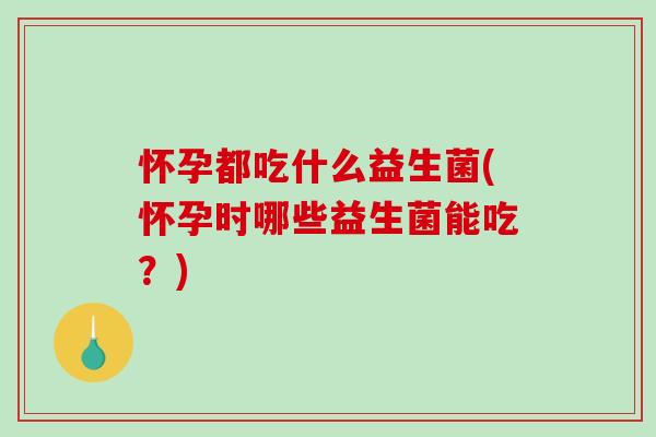 怀孕都吃什么益生菌(怀孕时哪些益生菌能吃？)