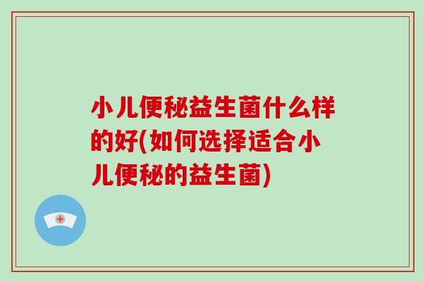 小儿益生菌什么样的好(如何选择适合小儿的益生菌)