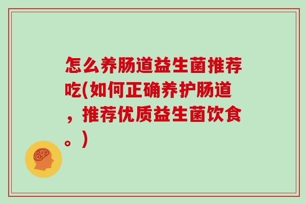 怎么养肠道益生菌推荐吃(如何正确养护肠道，推荐优质益生菌饮食。)