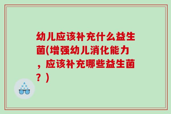 幼儿应该补充什么益生菌(增强幼儿消化能力，应该补充哪些益生菌？)