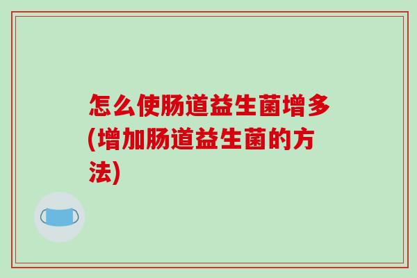 怎么使肠道益生菌增多(增加肠道益生菌的方法)