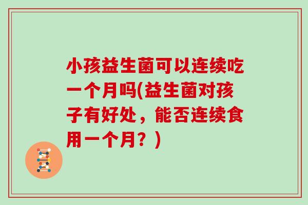 小孩益生菌可以连续吃一个月吗(益生菌对孩子有好处，能否连续食用一个月？)