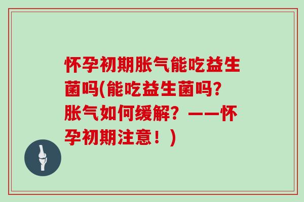 怀孕初期胀气能吃益生菌吗(能吃益生菌吗？胀气如何缓解？——怀孕初期注意！)