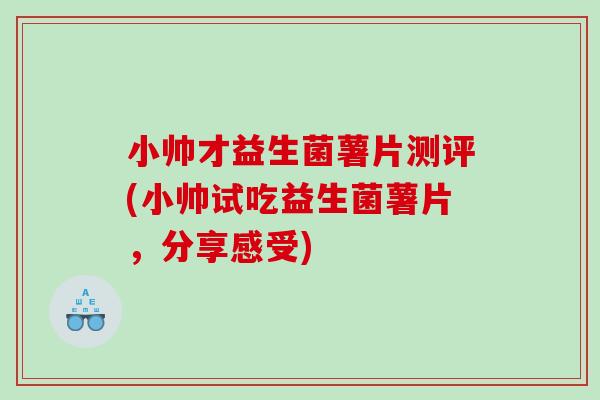 小帅才益生菌薯片测评(小帅试吃益生菌薯片，分享感受)