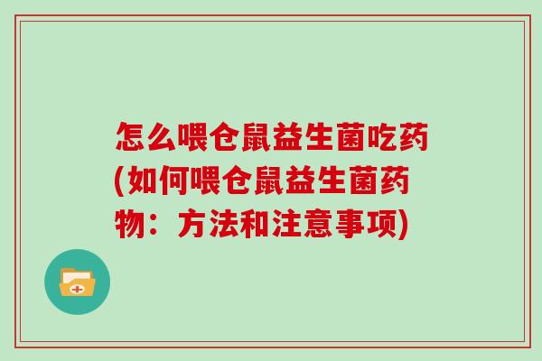 怎么喂仓鼠益生菌吃药(如何喂仓鼠益生菌药物：方法和注意事项)