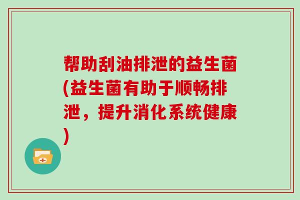 帮助刮油排泄的益生菌(益生菌有助于顺畅排泄，提升消化系统健康)