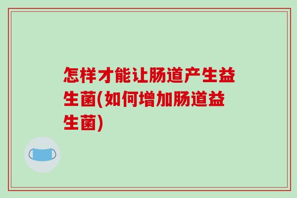 怎样才能让肠道产生益生菌(如何增加肠道益生菌)