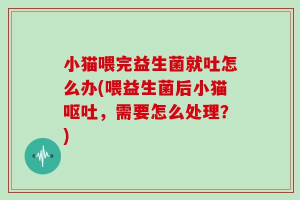 小猫喂完益生菌就吐怎么办(喂益生菌后小猫，需要怎么处理？)