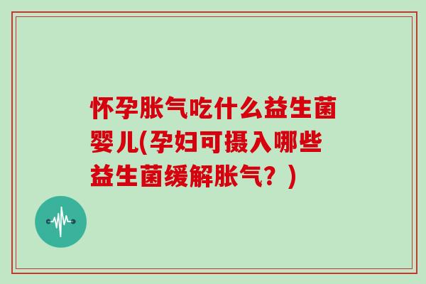 怀孕胀气吃什么益生菌婴儿(孕妇可摄入哪些益生菌缓解胀气？)