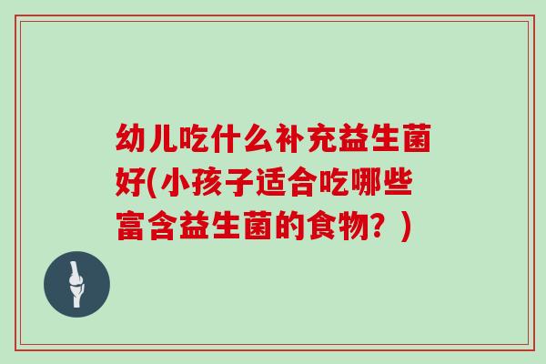 幼儿吃什么补充益生菌好(小孩子适合吃哪些富含益生菌的食物?) 幼儿吃什么补充益生菌好(小孩子适合吃哪些富含益生菌的食物?)