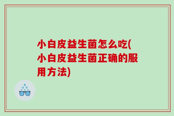 小白皮益生菌怎么吃(小白皮益生菌正确的服用方法)