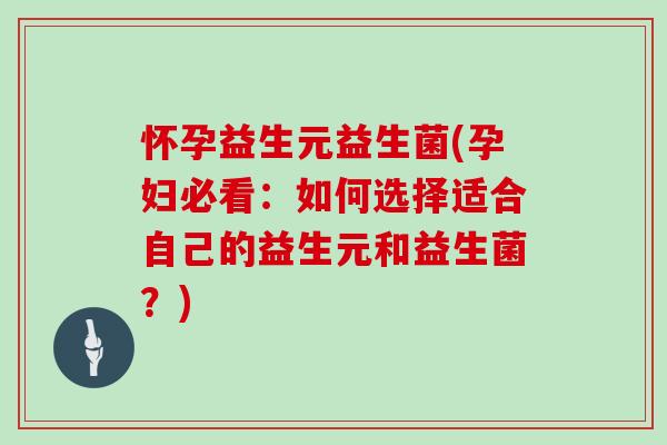 怀孕益生元益生菌(孕妇必看：如何选择适合自己的益生元和益生菌？)