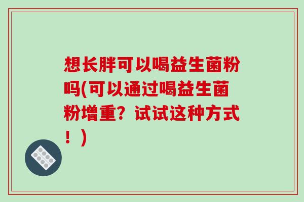 想长胖可以喝益生菌粉吗(可以通过喝益生菌粉增重？试试这种方式！)