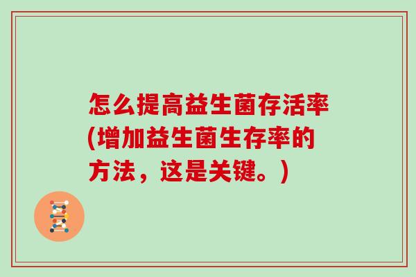 怎么提高益生菌存活率(增加益生菌生存率的方法，这是关键。)