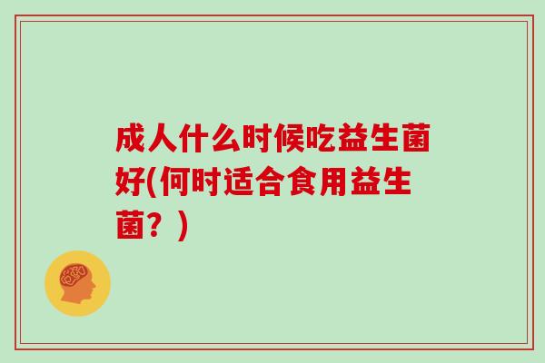 成人什么时候吃益生菌好(何时适合食用益生菌？)