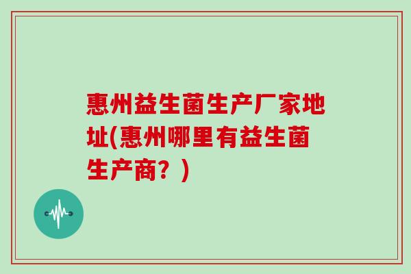 惠州益生菌生产厂家地址(惠州哪里有益生菌生产商?) 惠州益生菌生产厂家地址(惠州哪里有益生菌生产商?)