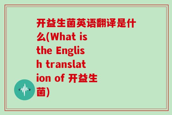 开益生菌英语翻译是什么(What is the English translation of 开益生菌)